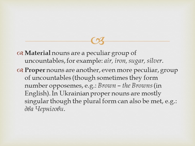 Material nouns are a peculiar group of uncountables, for example: air, iron, sugar, silver.